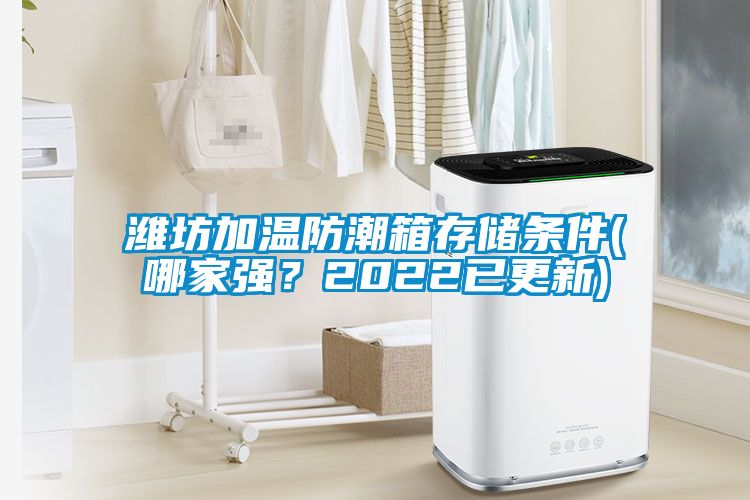 濰坊加溫防潮箱存儲(chǔ)條件(哪家強(qiáng)？2022已更新)