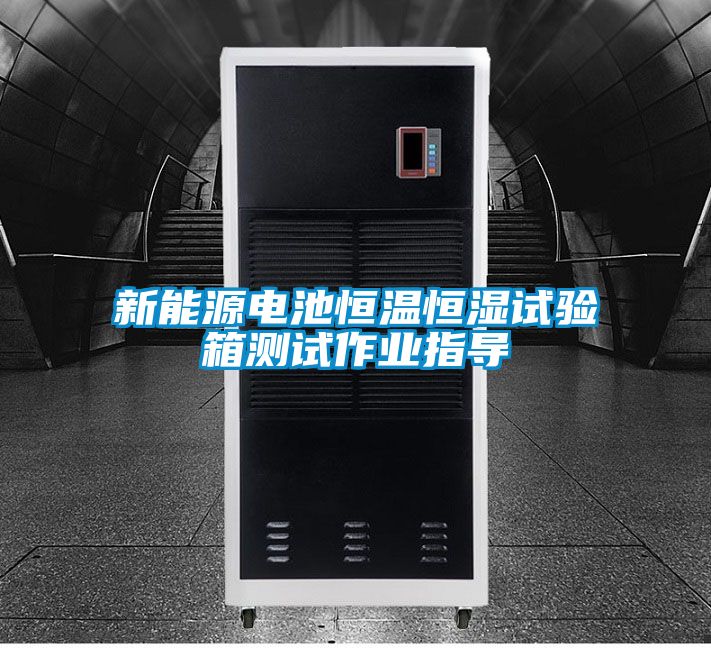 新能源電池恒溫恒濕試驗(yàn)箱測(cè)試作業(yè)指導(dǎo)