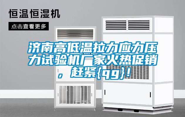 濟(jì)南高低溫拉力應(yīng)力壓力試驗機(jī)廠家火熱促銷，趕緊{qg}！