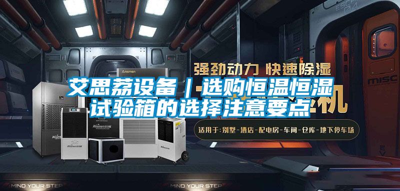 艾思荔設(shè)備｜選購(gòu)恒溫恒濕試驗(yàn)箱的選擇注意要點(diǎn)
