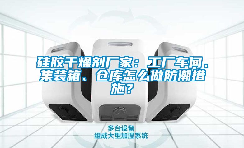硅膠干燥劑廠家：工廠車間、集裝箱、倉庫怎么做防潮措施？