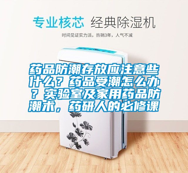 藥品防潮存放應(yīng)注意些什么？藥品受潮怎么辦？實(shí)驗(yàn)室及家用藥品防潮術(shù)，藥研人的必修課
