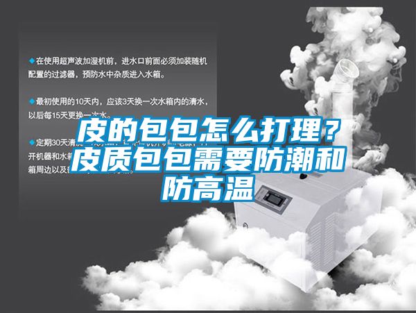 皮的包包怎么打理？皮質(zhì)包包需要防潮和防高溫