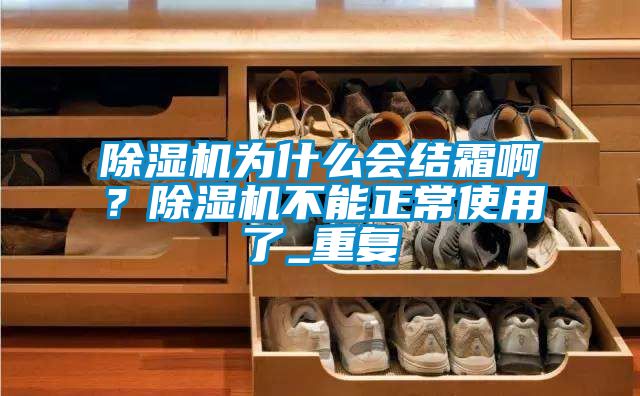 除濕機(jī)為什么會(huì)結(jié)霜??？除濕機(jī)不能正常使用了_重復(fù)