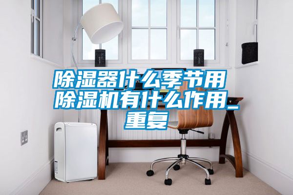 除濕器什么季節(jié)用 除濕機有什么作用_重復