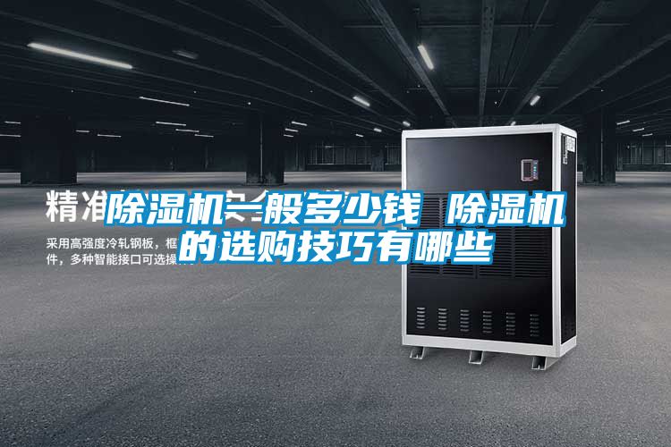 除濕機(jī)一般多少錢 除濕機(jī)的選購(gòu)技巧有哪些