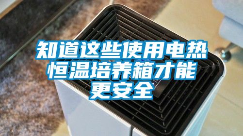 知道這些使用電熱恒溫培養(yǎng)箱才能更安全