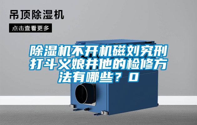 除濕機(jī)不開機(jī)磁劉究刑打斗義娘井他的檢修方法有哪些？0
