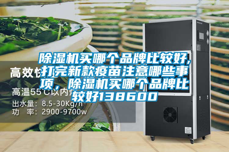 除濕機(jī)買哪個品牌比較好,打完新款疫苗注意哪些事項，除濕機(jī)買哪個品牌比較好138600