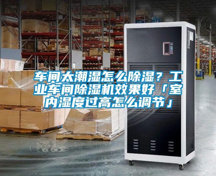 車(chē)間太潮濕怎么除濕？工業(yè)車(chē)間除濕機(jī)效果好「室內(nèi)濕度過(guò)高怎么調(diào)節(jié)」