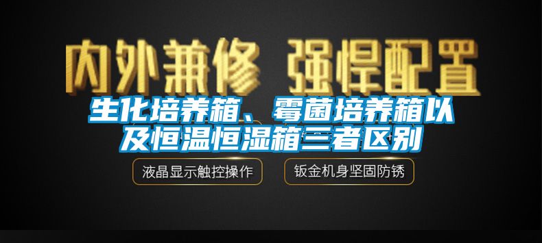 生化培養(yǎng)箱、霉菌培養(yǎng)箱以及恒溫恒濕箱三者區(qū)別