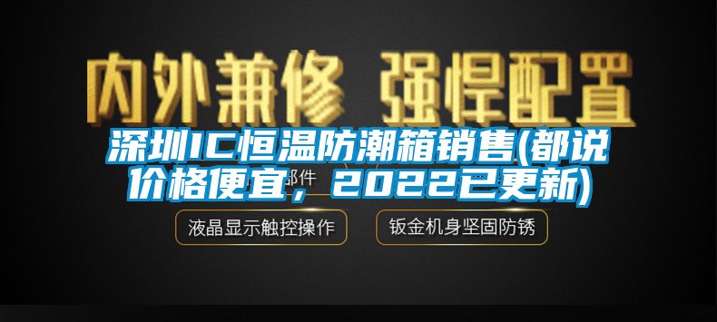 深圳IC恒溫防潮箱銷售(都說價(jià)格便宜，2022已更新)