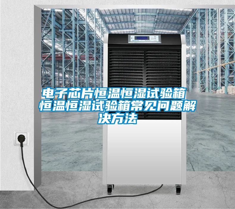 電子芯片恒溫恒濕試驗(yàn)箱 恒溫恒濕試驗(yàn)箱常見(jiàn)問(wèn)題解決方法