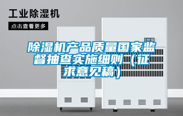 除濕機產品質量國家監(jiān)督抽查實施細則（征求意見稿）