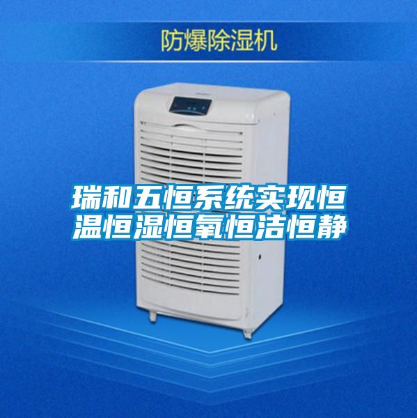 瑞和五恒系統(tǒng)實現(xiàn)恒溫恒濕恒氧恒潔恒靜