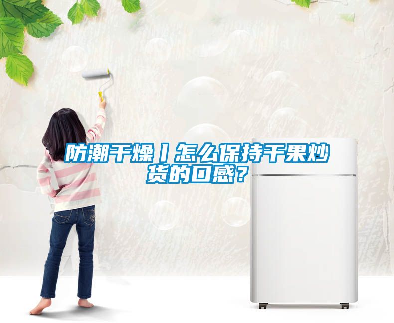 防潮干燥丨怎么保持干果炒貨的口感？