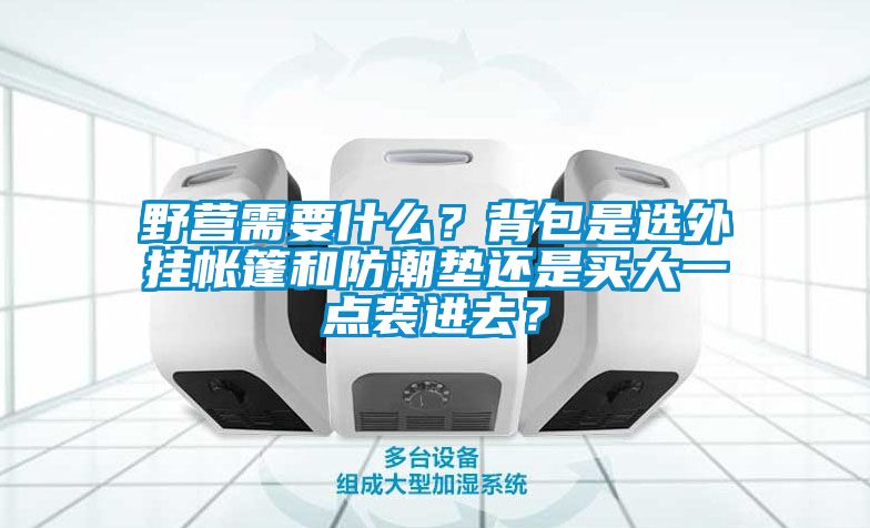 野營(yíng)需要什么？背包是選外掛帳篷和防潮墊還是買大一點(diǎn)裝進(jìn)去？