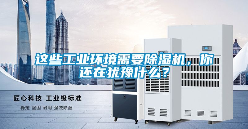 這些工業(yè)環(huán)境需要除濕機(jī)，你還在猶豫什么？