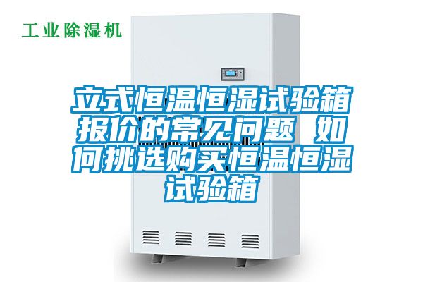 立式恒溫恒濕試驗(yàn)箱報(bào)價(jià)的常見問(wèn)題 如何挑選購(gòu)買恒溫恒濕試驗(yàn)箱