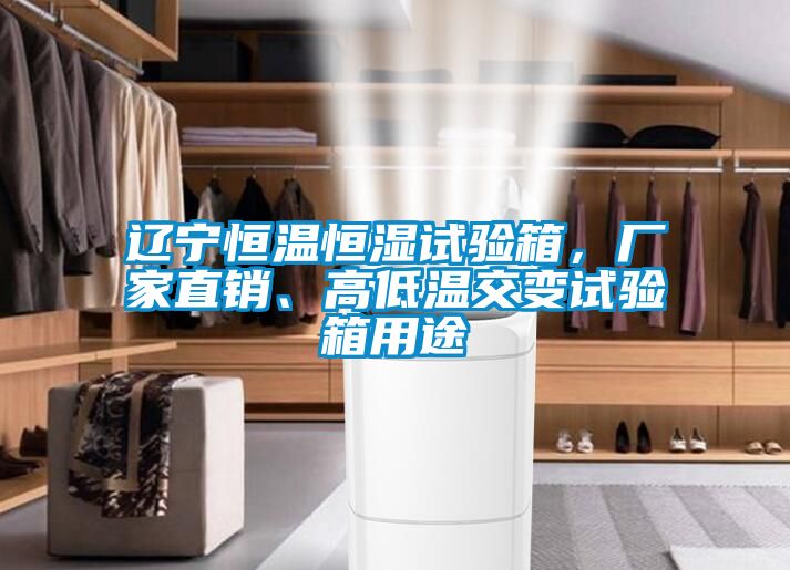 遼寧恒溫恒濕試驗箱，廠家直銷、高低溫交變試驗箱用途