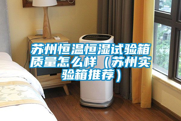 蘇州恒溫恒濕試驗(yàn)箱質(zhì)量怎么樣（蘇州實(shí)驗(yàn)箱推薦）