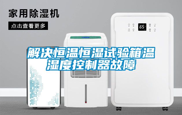 解決恒溫恒濕試驗(yàn)箱溫濕度控制器故障