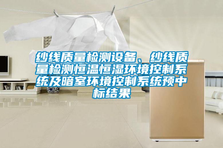 紗線質(zhì)量檢測設(shè)備、紗線質(zhì)量檢測恒溫恒濕環(huán)境控制系統(tǒng)及暗室環(huán)境控制系統(tǒng)預(yù)中標(biāo)結(jié)果