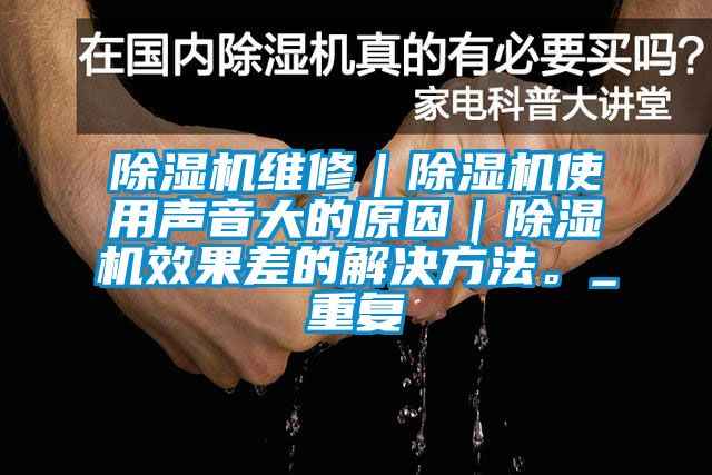 除濕機(jī)維修｜除濕機(jī)使用聲音大的原因｜除濕機(jī)效果差的解決方法。_重復(fù)