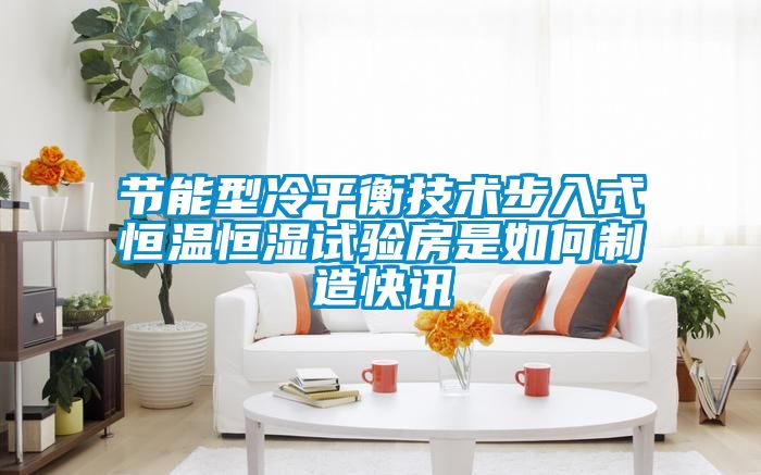 節(jié)能型冷平衡技術(shù)步入式恒溫恒濕試驗(yàn)房是如何制造快訊