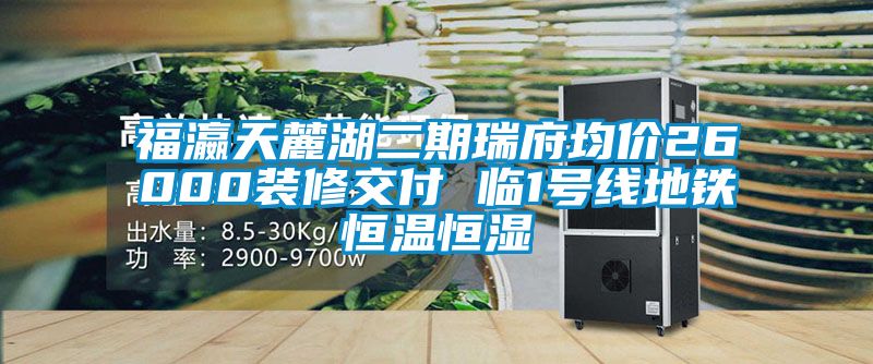 福瀛天麓湖二期瑞府均價26000裝修交付 臨1號線地鐵恒溫恒濕