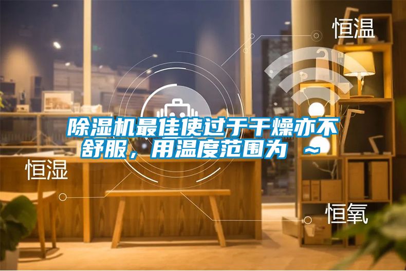 除濕機最佳使過于干燥亦不舒服，用溫度范圍為℃～℃