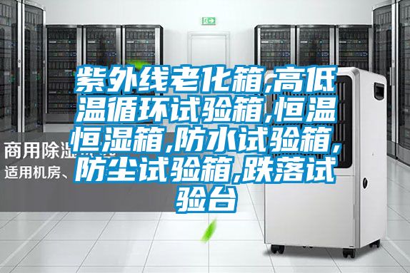 紫外線老化箱,高低溫循環(huán)試驗箱,恒溫恒濕箱,防水試驗箱,防塵試驗箱,跌落試驗臺