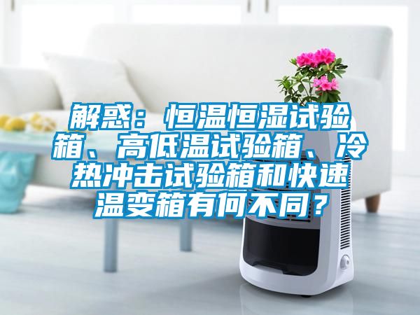 解惑：恒溫恒濕試驗(yàn)箱、高低溫試驗(yàn)箱、冷熱沖擊試驗(yàn)箱和快速溫變箱有何不同？