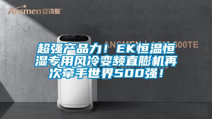 超強產(chǎn)品力！EK恒溫恒濕專用風冷變頻直膨機再次牽手世界500強！