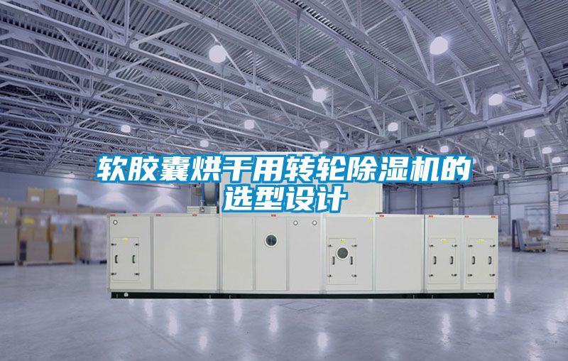軟膠囊烘干用轉(zhuǎn)輪除濕機(jī)的選型設(shè)計(jì)