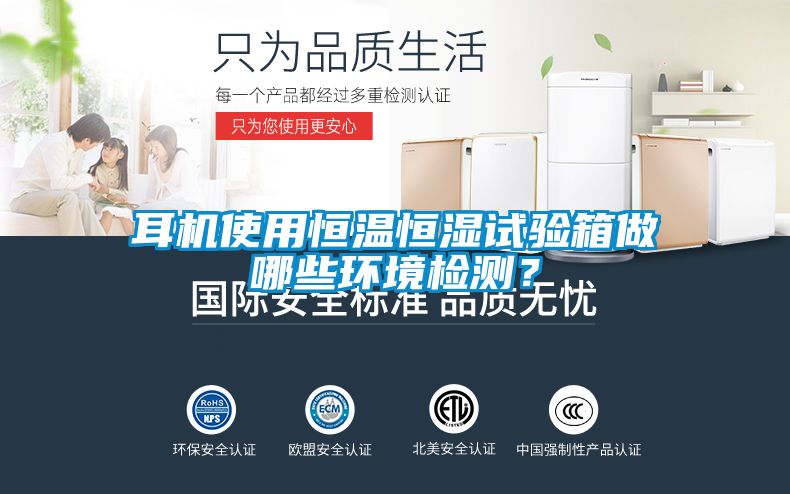 耳機使用恒溫恒濕試驗箱做哪些環(huán)境檢測？