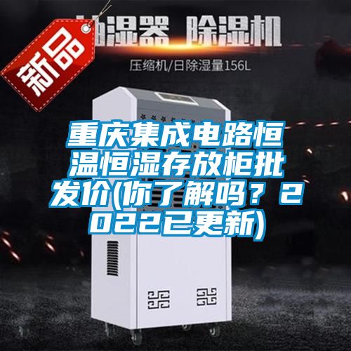 重慶集成電路恒溫恒濕存放柜批發(fā)價(jià)(你了解嗎？2022已更新)