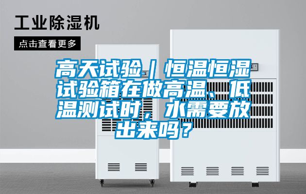 高天試驗(yàn)｜恒溫恒濕試驗(yàn)箱在做高溫、低溫測試時(shí)，水需要放出來嗎？