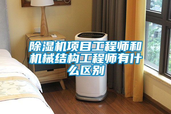 除濕機(jī)項(xiàng)目工程師和機(jī)械結(jié)構(gòu)工程師有什么區(qū)別