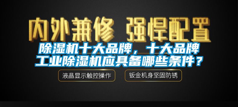 除濕機(jī)十大品牌，十大品牌工業(yè)除濕機(jī)應(yīng)具備哪些條件？