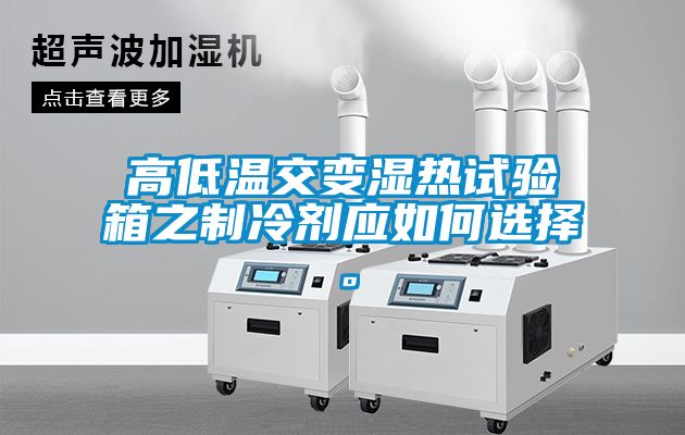 高低溫交變濕熱試驗(yàn)箱之制冷劑應(yīng)如何選擇。