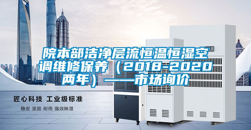 院本部潔凈層流恒溫恒濕空調(diào)維修保養(yǎng)（2018-2020兩年）——市場(chǎng)詢價(jià)