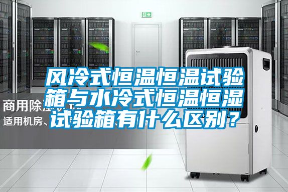 風冷式恒溫恒溫試驗箱與水冷式恒溫恒濕試驗箱有什么區(qū)別？