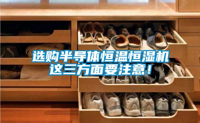 選購(gòu)半導(dǎo)體恒溫恒濕機(jī)這三方面要注意！