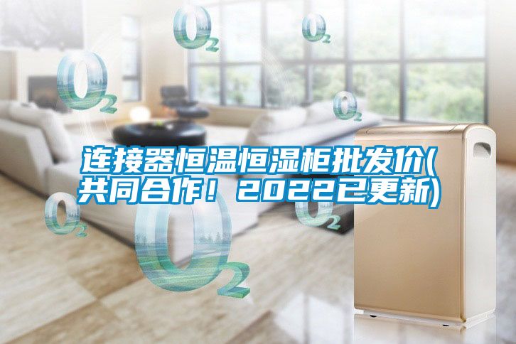 連接器恒溫恒濕柜批發(fā)價(共同合作！2022已更新)