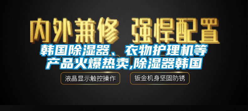 韓國除濕器、衣物護理機等產(chǎn)品火爆熱賣,除濕器韓國