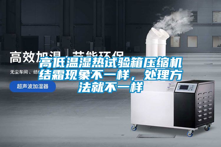 高低溫濕熱試驗(yàn)箱壓縮機(jī)結(jié)霜現(xiàn)象不一樣，處理方法就不一樣