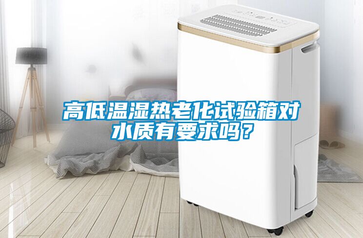 高低溫濕熱老化試驗箱對水質(zhì)有要求嗎？