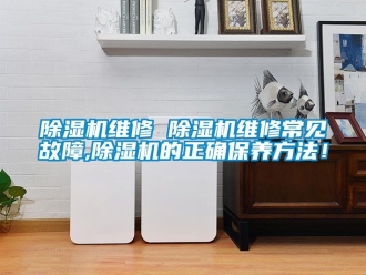 行業(yè)新聞除濕機(jī)維修 除濕機(jī)維修常見故障,除濕機(jī)的正確保養(yǎng)方法！