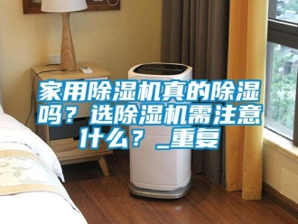 常見問題家用除濕機(jī)真的除濕嗎？選除濕機(jī)需注意什么？_重復(fù)